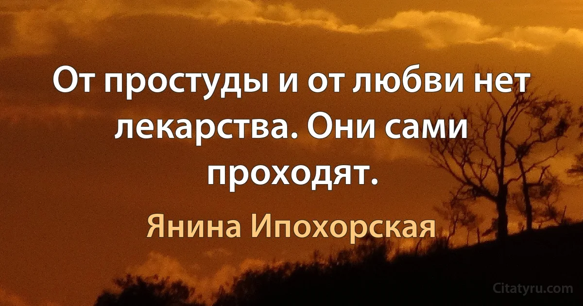 От простуды и от любви нет лекарства. Они сами проходят. (Янина Ипохорская)