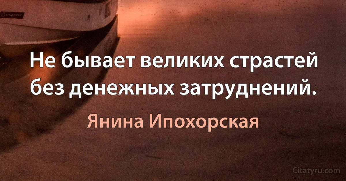 Не бывает великих страстей без денежных затруднений. (Янина Ипохорская)