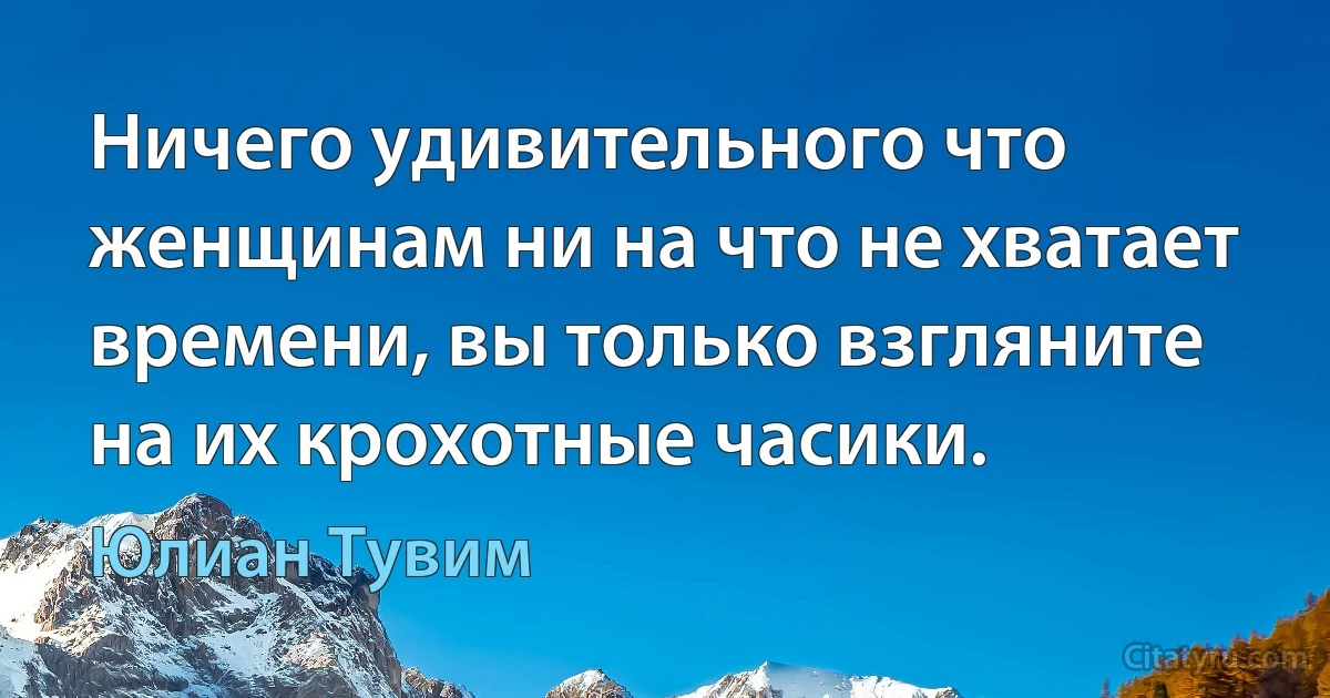 Ничего удивительного что женщинам ни на что не хватает времени, вы только взгляните на их крохотные часики. (Юлиан Тувим)