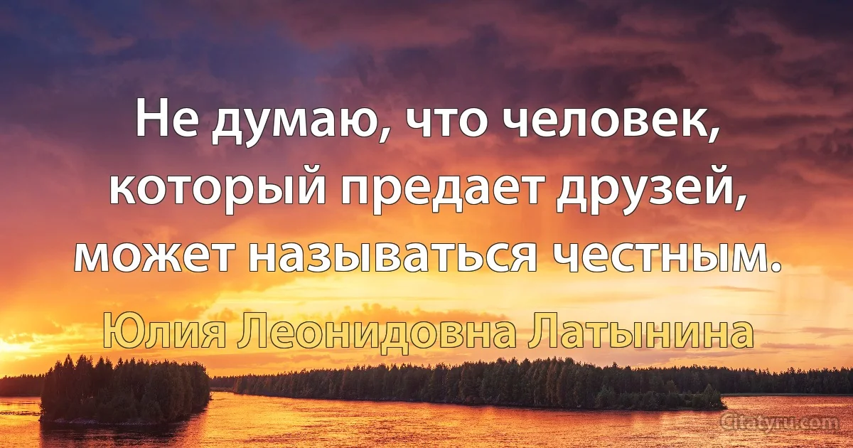 Не думаю, что человек, который предает друзей, может называться честным. (Юлия Леонидовна Латынина)