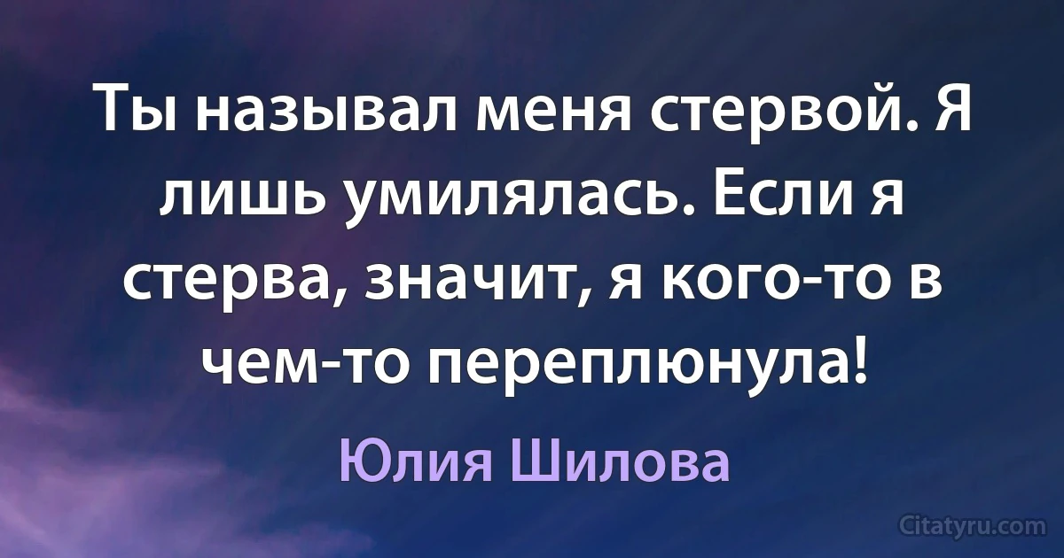 Ты называл меня стервой. Я лишь умилялась. Если я стерва, значит, я кого-то в чем-то переплюнула! (Юлия Шилова)