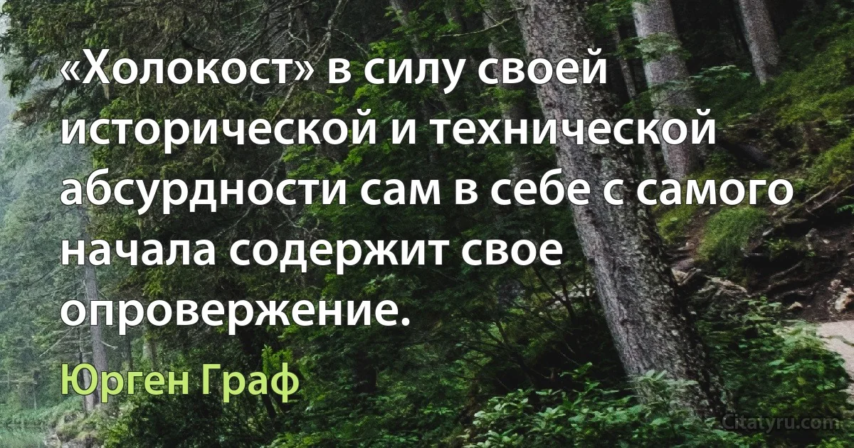 «Холокост» в силу своей исторической и технической абсурдности сам в себе с самого начала содержит свое опровержение. (Юрген Граф)