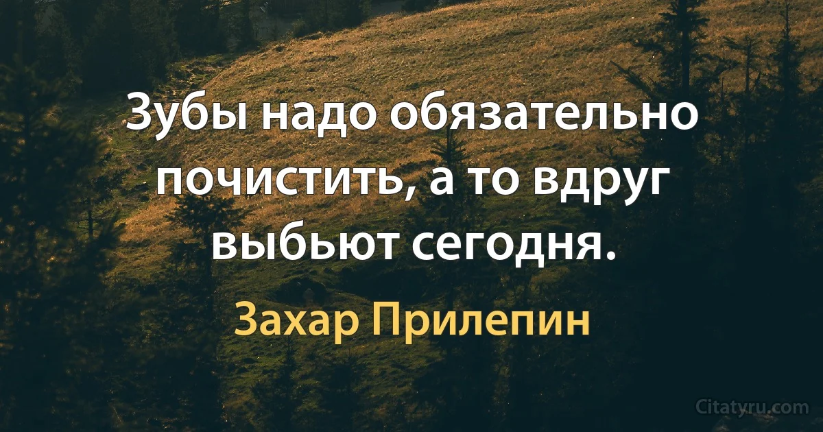 Зубы надо обязательно почистить, а то вдруг выбьют сегодня. (Захар Прилепин)