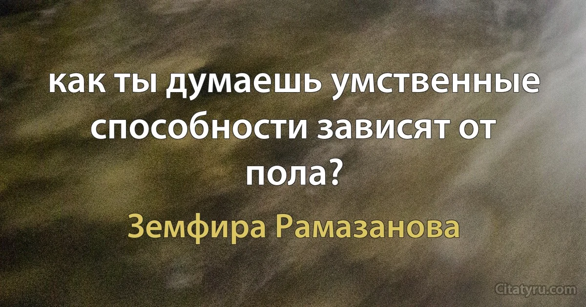 как ты думаешь умственные способности зависят от пола? (Земфира Рамазанова)