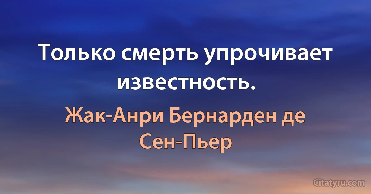 Только смерть упрочивает известность. (Жак-Анри Бернарден де Сен-Пьер)