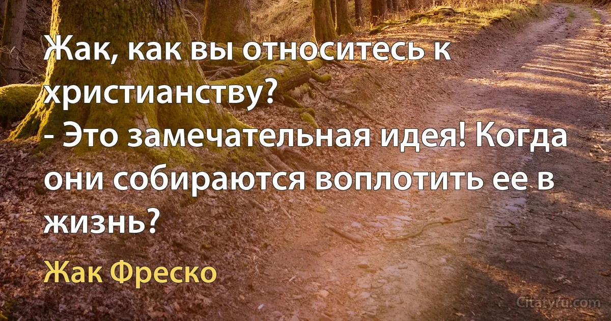 Жак, как вы относитесь к христианству?
- Это замечательная идея! Когда они собираются воплотить ее в жизнь? (Жак Фреско)