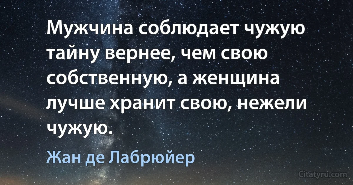 Мужчина соблюдает чужую тайну вернее, чем свою собственную, а женщина лучше хранит свою, нежели чужую. (Жан де Лабрюйер)