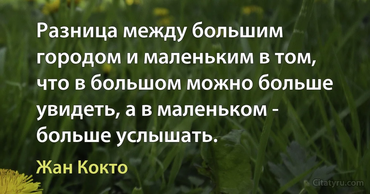 Разница между большим городом и маленьким в том, что в большом можно больше увидеть, а в маленьком - больше услышать. (Жан Кокто)