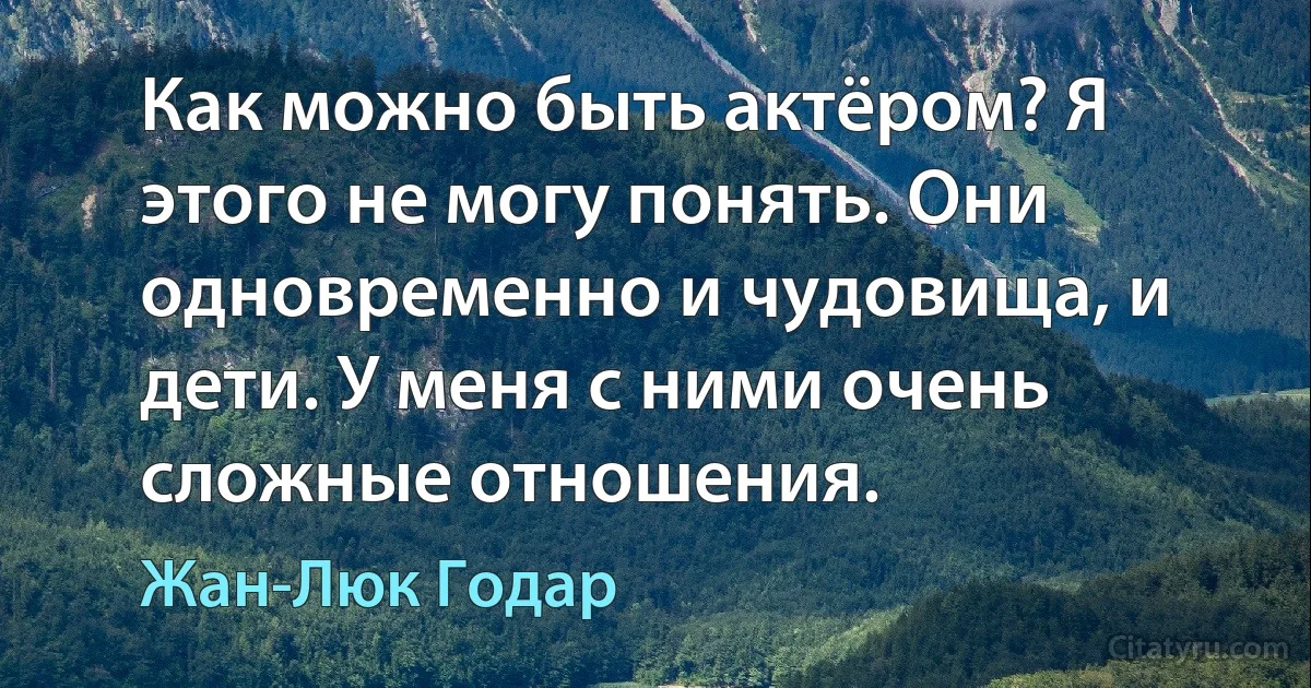 Как можно быть актёром? Я этого не могу понять. Они одновременно и чудовища, и дети. У меня с ними очень сложные отношения. (Жан-Люк Годар)