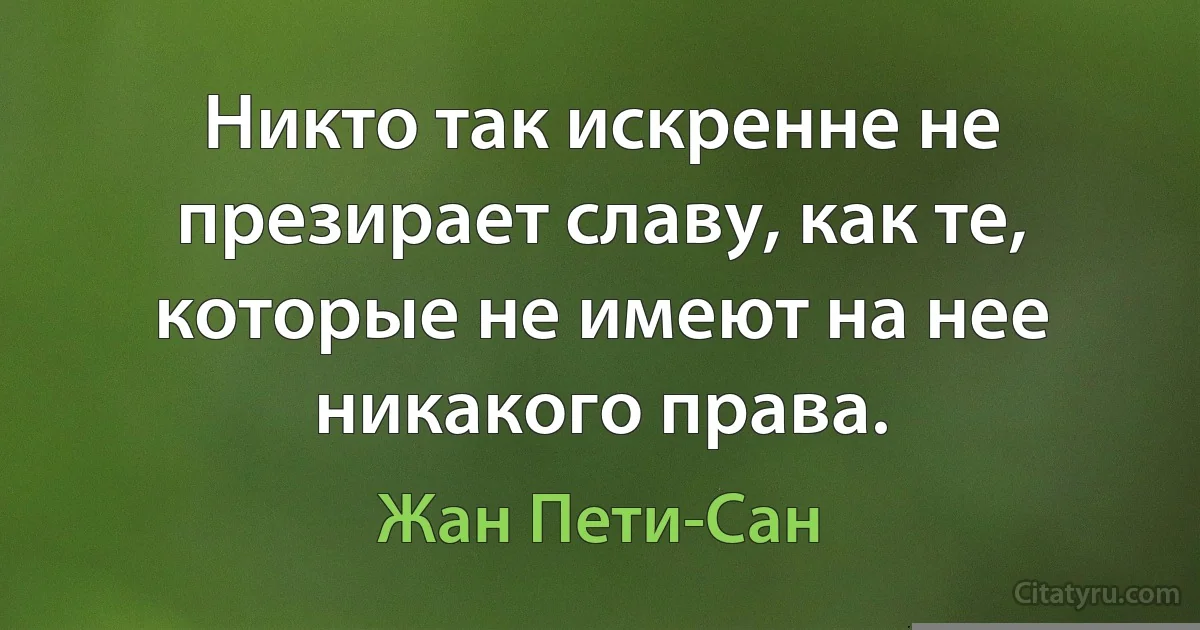 Никто так искренне не презирает славу, как те, которые не имеют на нее никакого права. (Жан Пети-Сан)