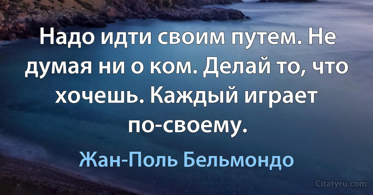 Надо идти своим путем. Не думая ни о ком. Делай то, что хочешь. Каждый играет по-своему. (Жан-Поль Бельмондо)