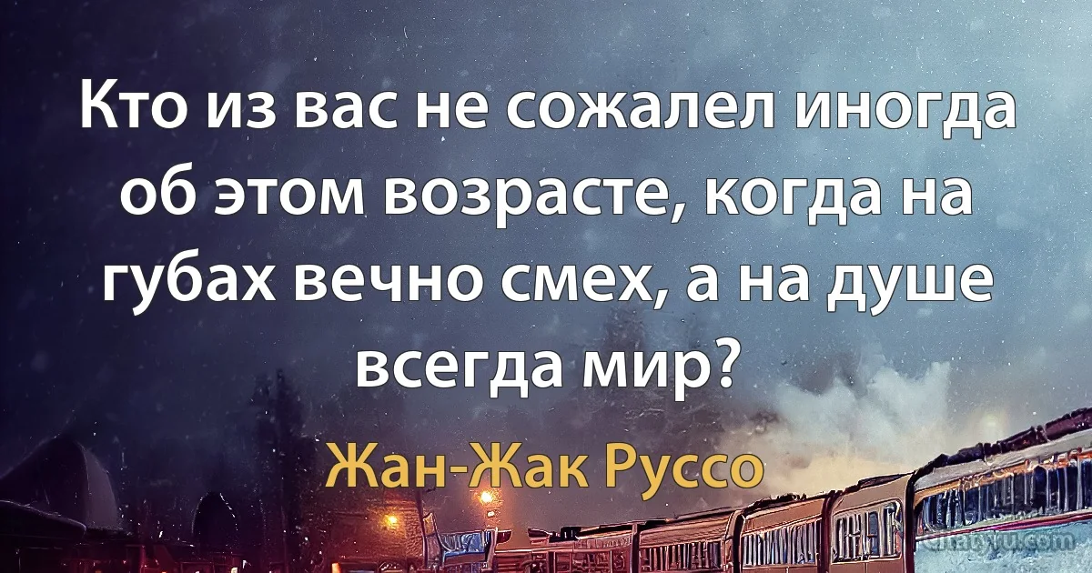 Кто из вас не сожалел иногда об этом возрасте, когда на губах вечно смех, а на душе всегда мир? (Жан-Жак Руссо)