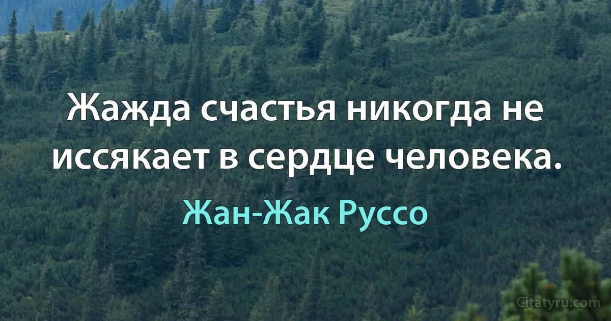 Жажда счастья никогда не иссякает в сердце человека. (Жан-Жак Руссо)