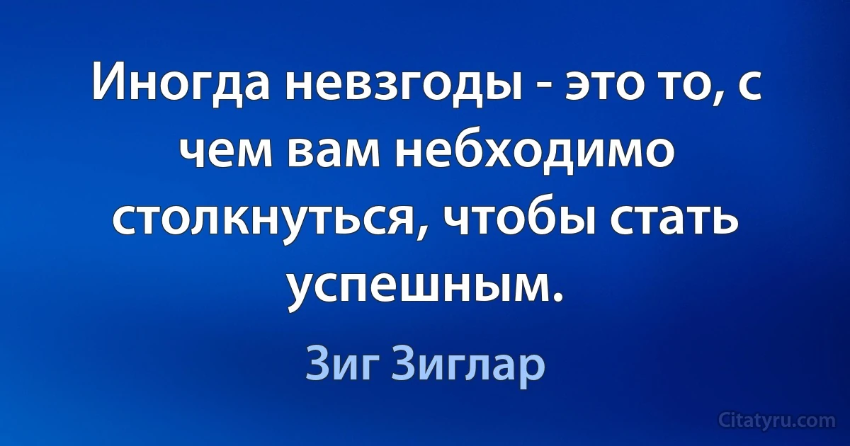 Иногда невзгоды - это то, с чем вам небходимо столкнуться, чтобы стать успешным. (Зиг Зиглар)