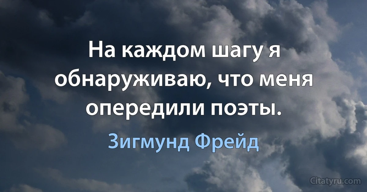 На каждом шагу я обнаруживаю, что меня опередили поэты. (Зигмунд Фрейд)