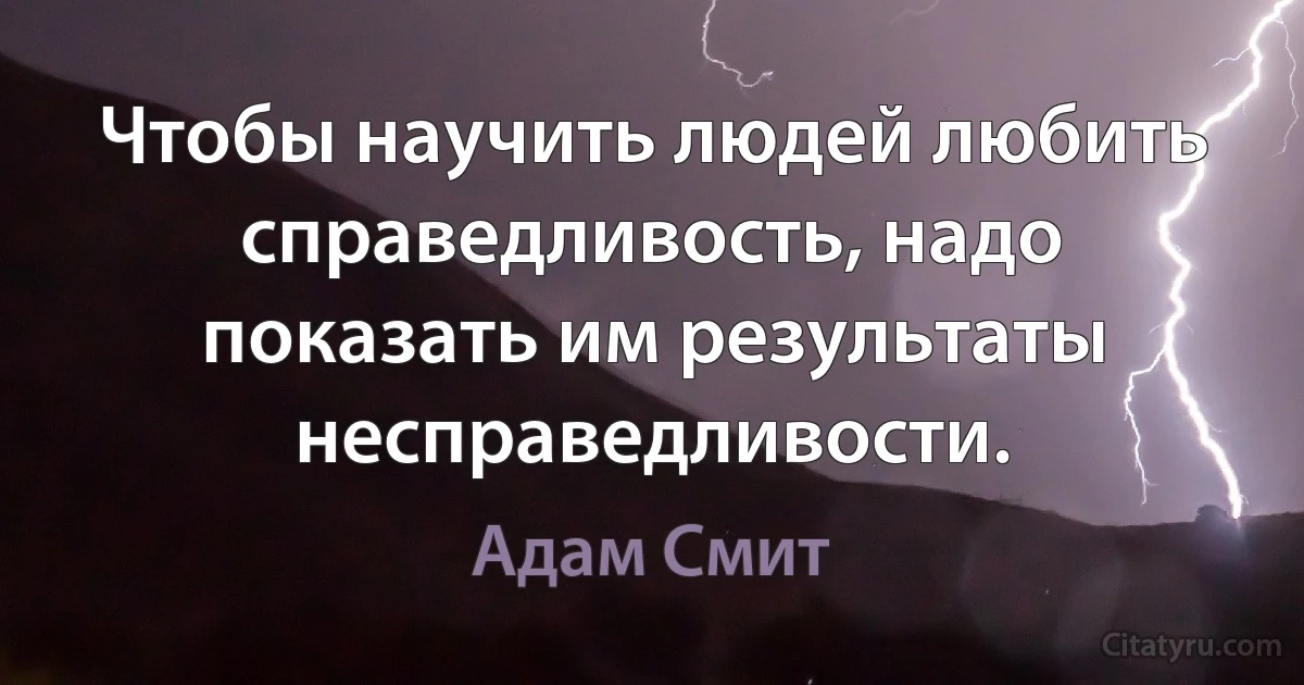 Чтобы научить людей любить справедливость, надо показать им результаты несправедливости. (Адам Смит)