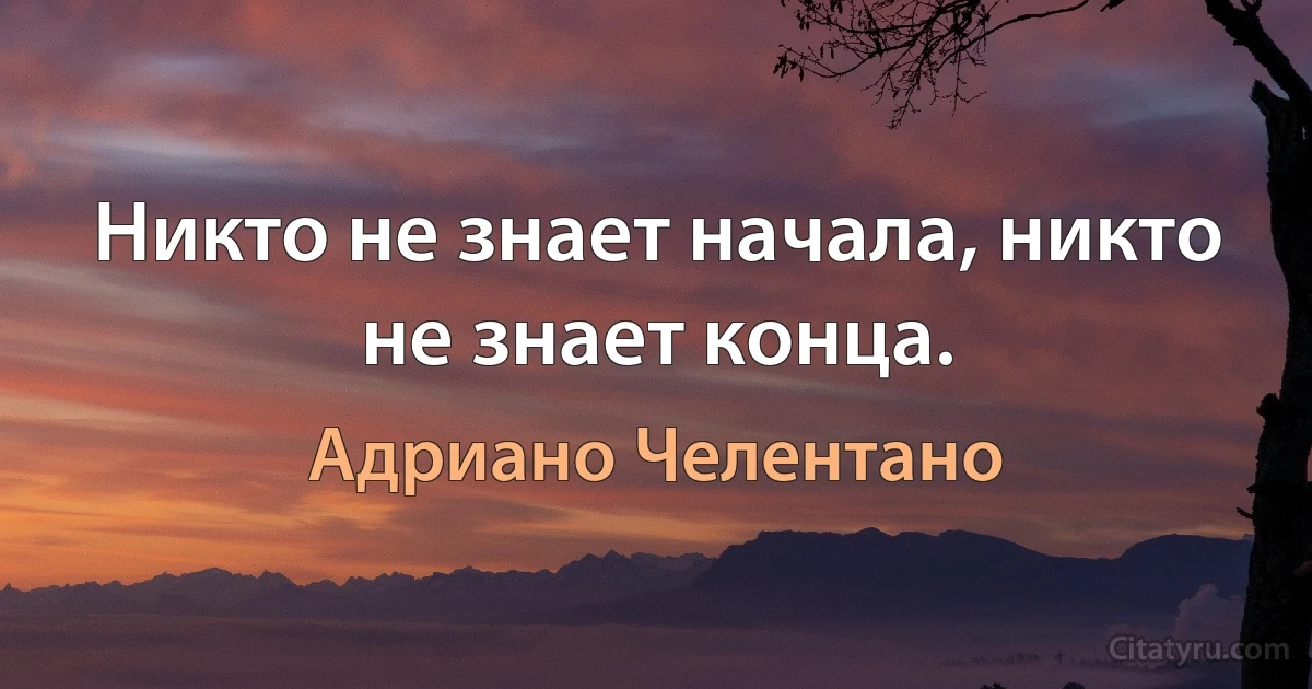 Никто не знает начала, никто не знает конца. (Адриано Челентано)