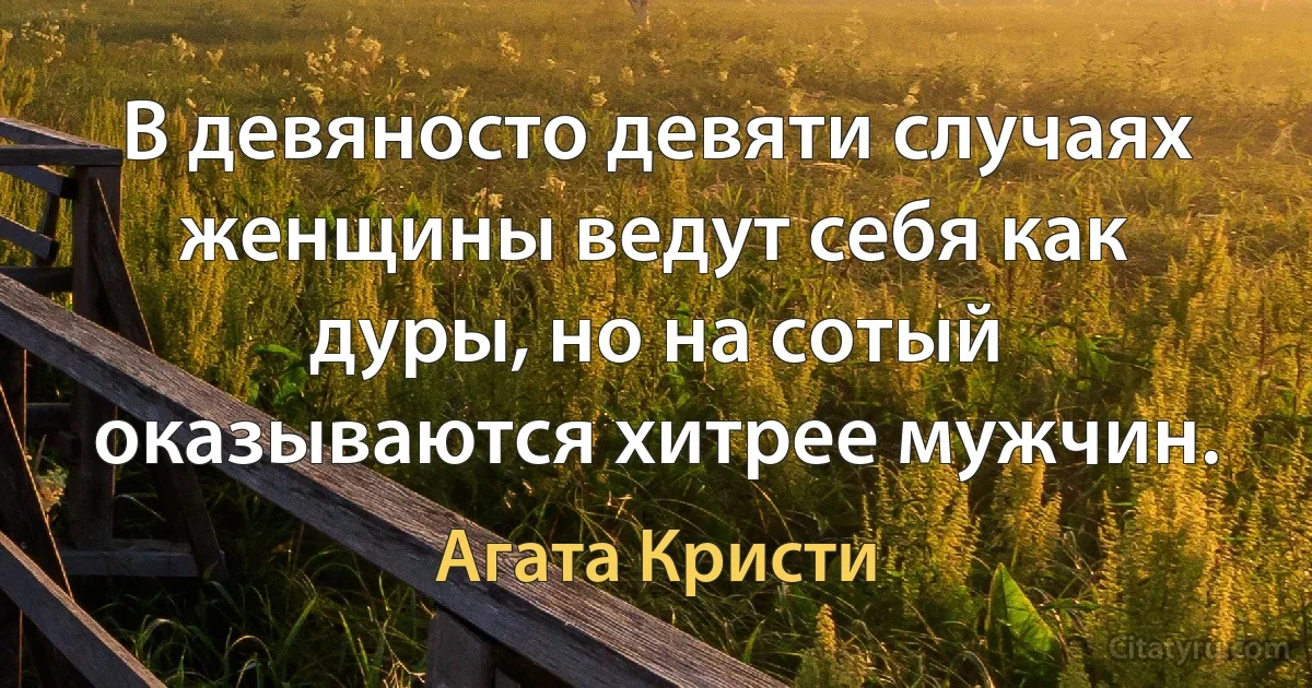 В девяносто девяти случаях женщины ведут себя как дуры, но на сотый оказываются хитрее мужчин. (Агата Кристи)