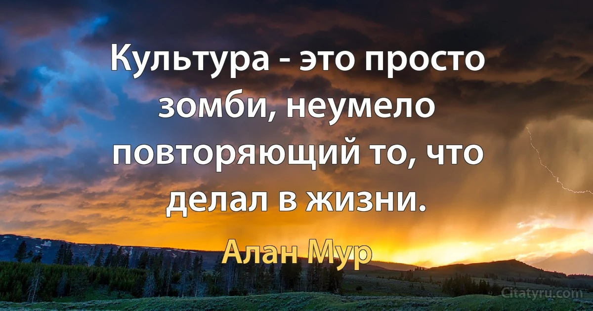 Культура - это просто зомби, неумело повторяющий то, что делал в жизни. (Алан Мур)