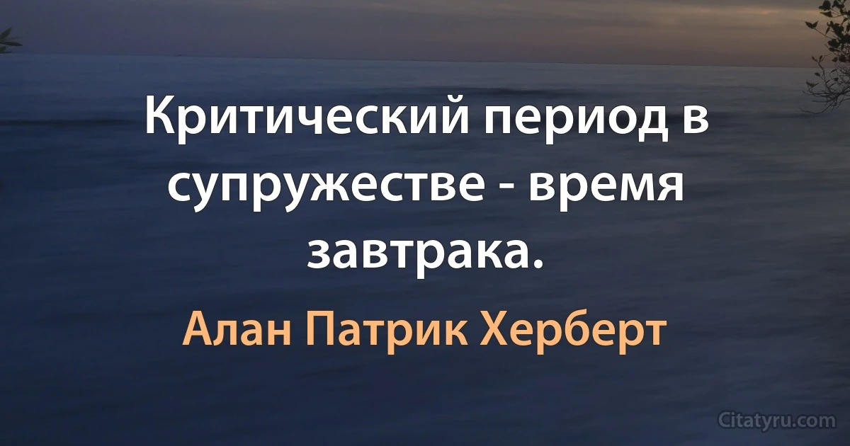 Критический период в супружестве - время завтрака. (Алан Патрик Херберт)