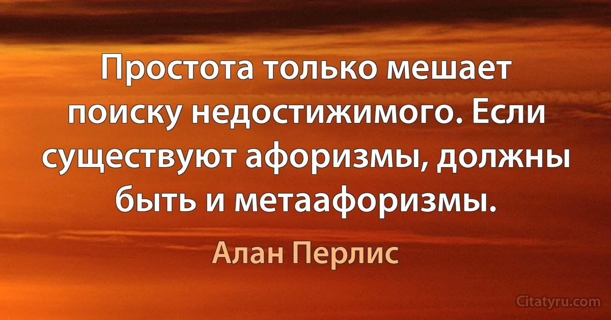 Простота только мешает поиску недостижимого. Если существуют афоризмы, должны быть и метаафоризмы. (Алан Перлис)