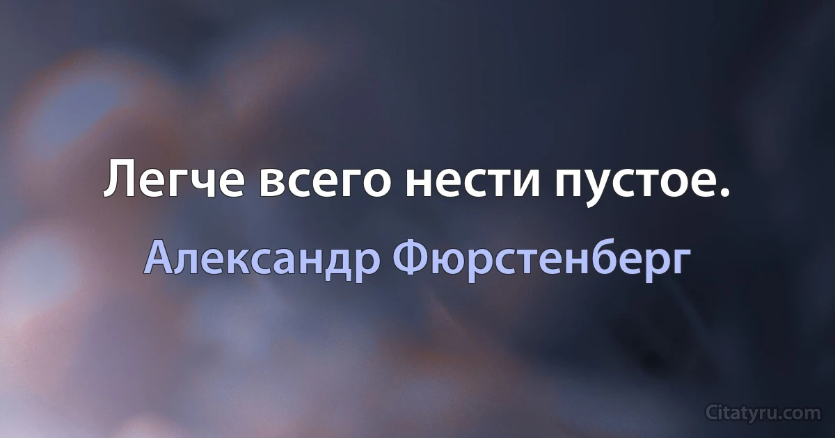 Легче всего нести пустое. (Александр Фюрстенберг)