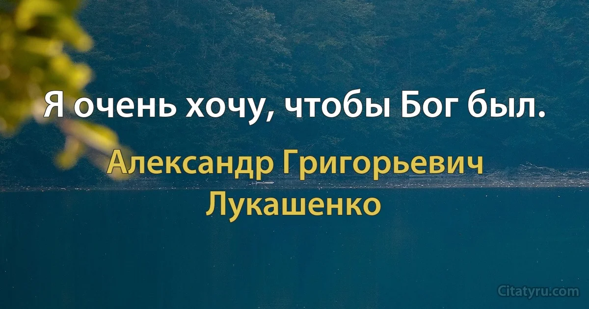 Я очень хочу, чтобы Бог был. (Александр Григорьевич Лукашенко)