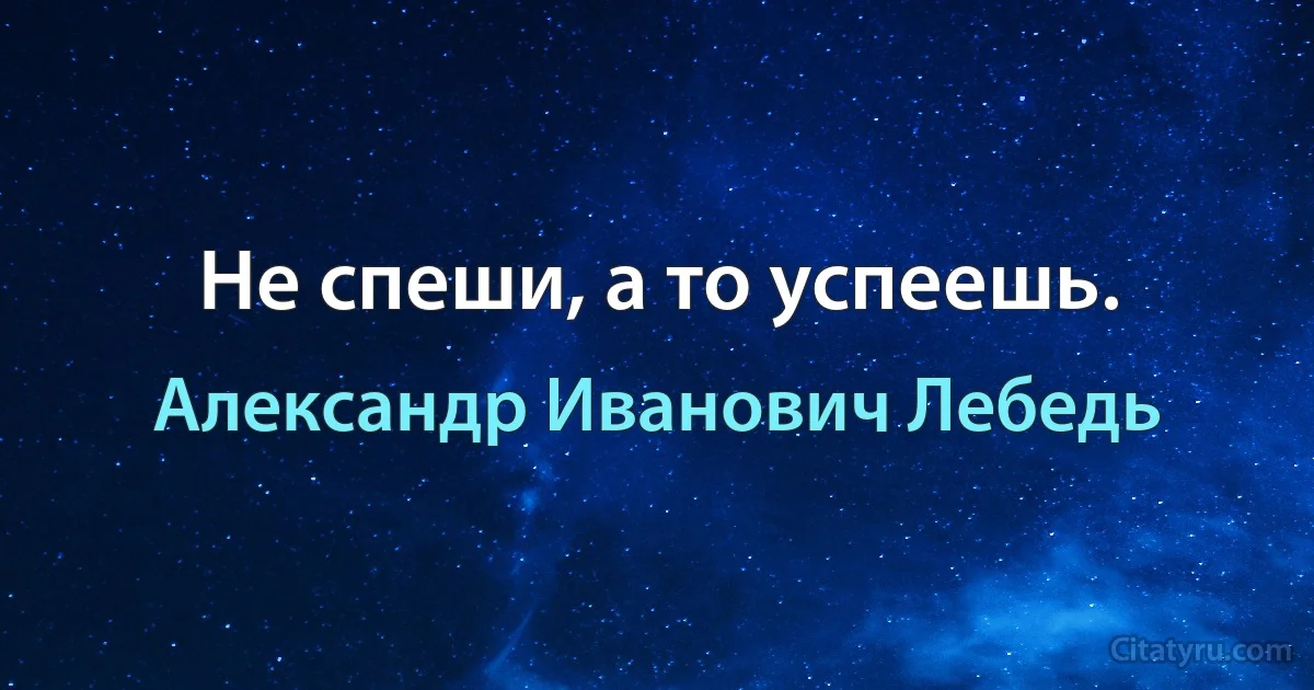 Не спеши, а то успеешь. (Александр Иванович Лебедь)