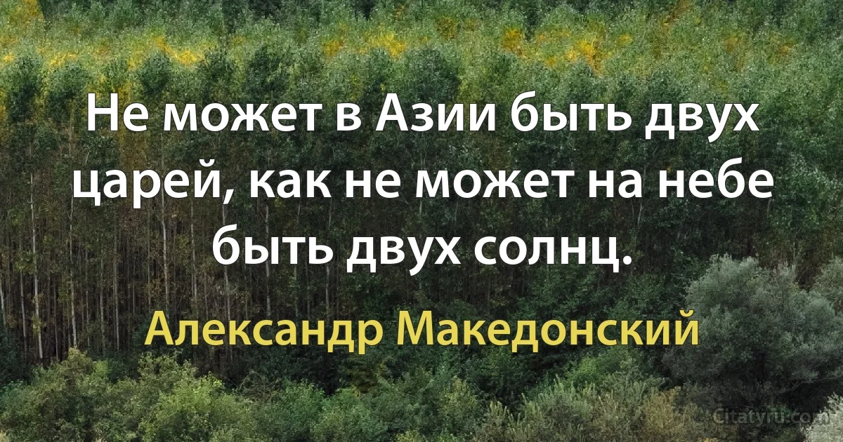 Не может в Азии быть двух царей, как не может на небе быть двух солнц. (Александр Македонский)