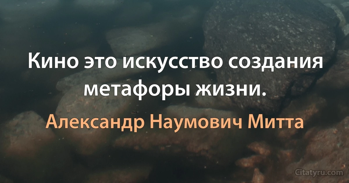 Кино это искусство создания метафоры жизни. (Александр Наумович Митта)