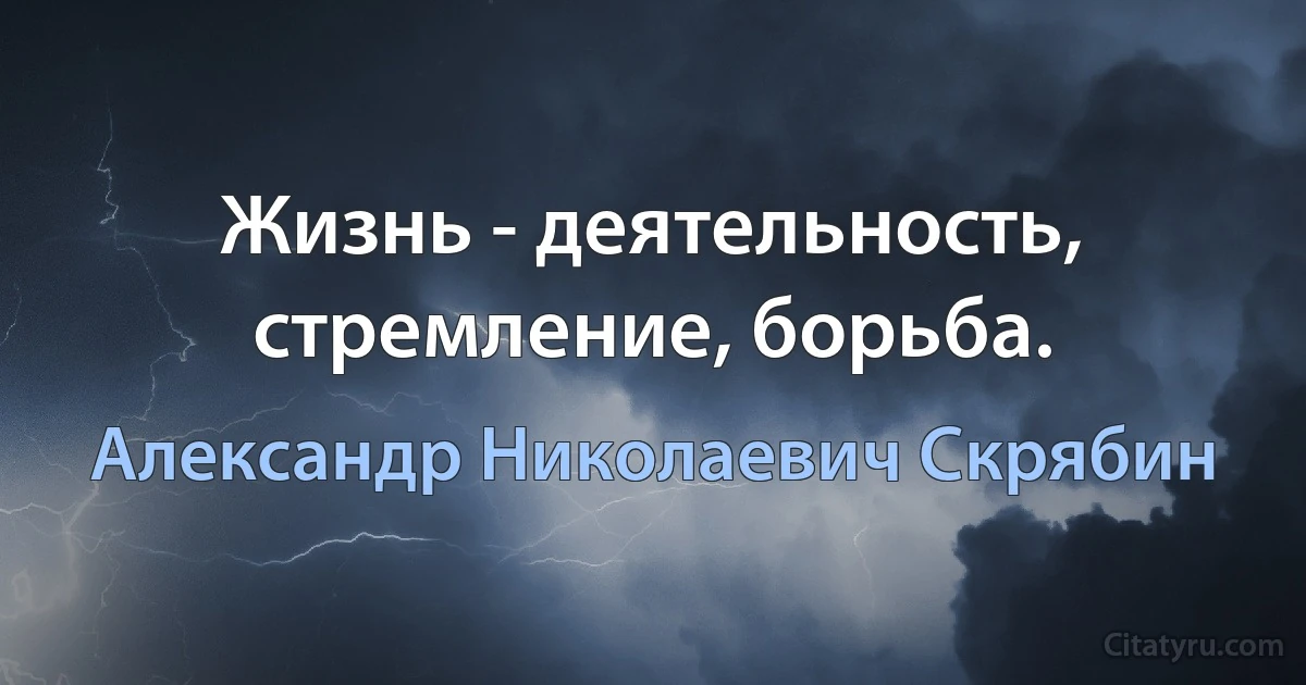 Жизнь - деятельность, стремление, борьба. (Александр Николаевич Скрябин)