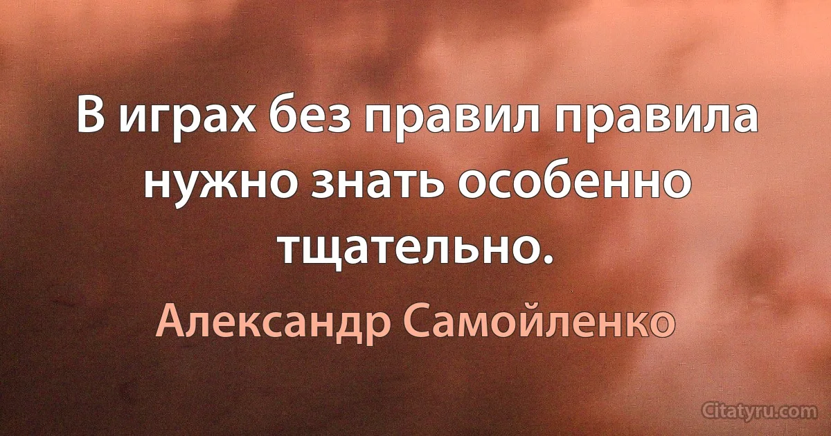 В играх без правил правила нужно знать особенно тщательно. (Александр Самойленко)