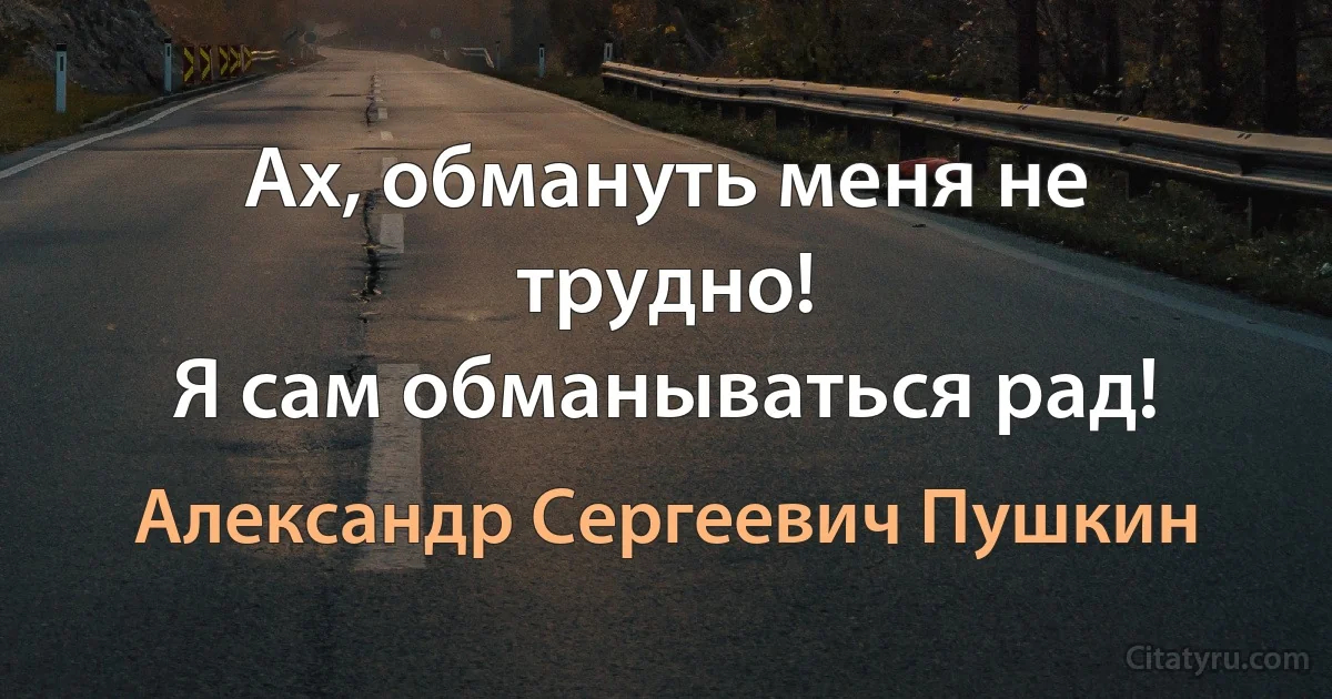 Ах, обмануть меня не трудно!
Я сам обманываться рад! (Александр Сергеевич Пушкин)