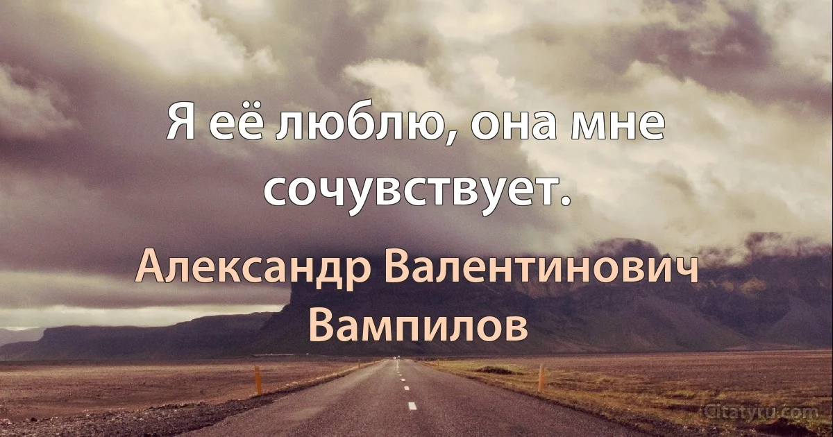 Я её люблю, она мне сочувствует. (Александр Валентинович Вампилов)