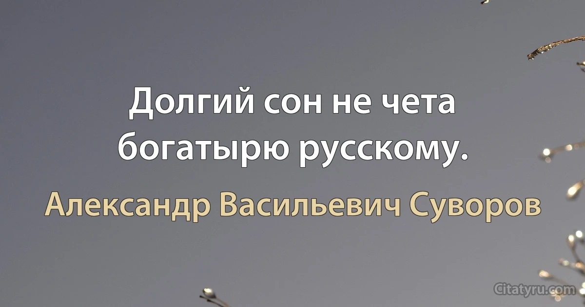 Долгий сон не чета богатырю русскому. (Александр Васильевич Суворов)