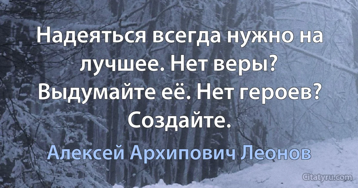 Надеяться всегда нужно на лучшее. Нет веры? Выдумайте её. Нет героев? Создайте. (Алексей Архипович Леонов)