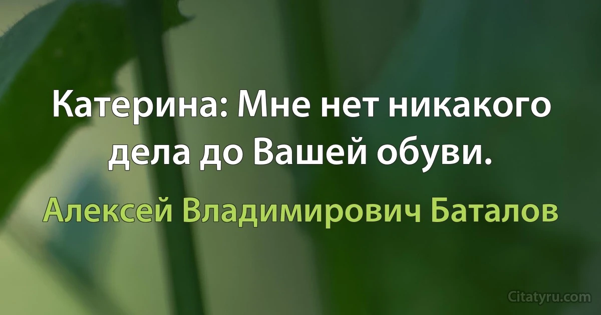 Катерина: Мне нет никакого дела до Вашей обуви. (Алексей Владимирович Баталов)