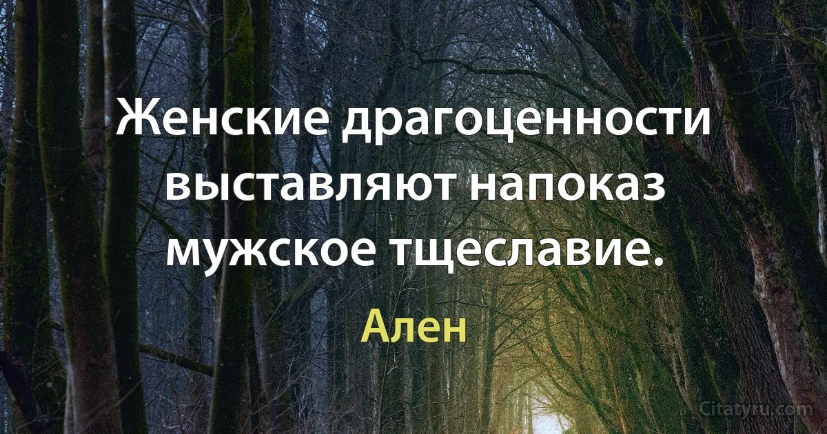 Женские драгоценности выставляют напоказ мужское тщеславие. (Ален)