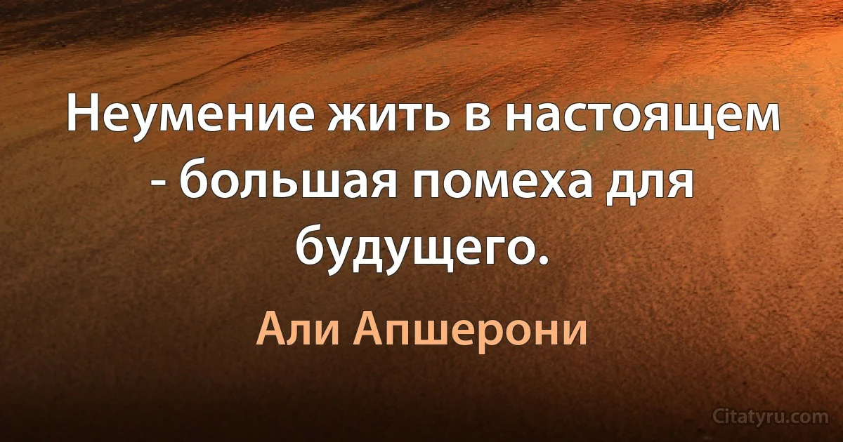 Неумение жить в настоящем - большая помеха для будущего. (Али Апшерони)