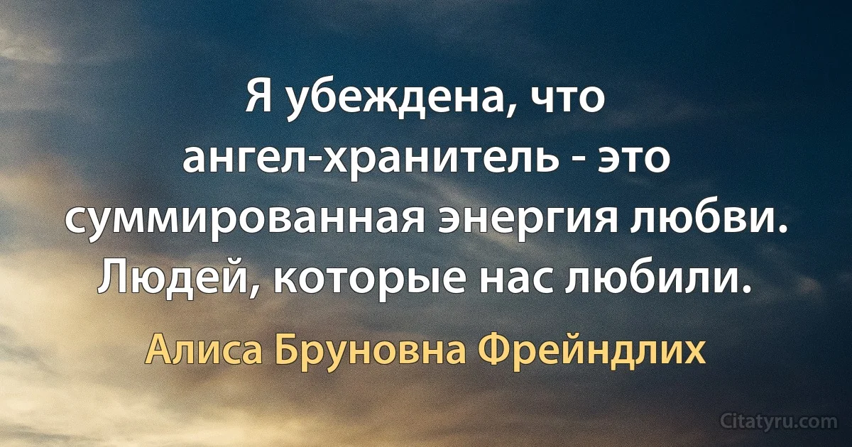 Я убеждена, что ангел-хранитель - это суммированная энергия любви. Людей, которые нас любили. (Алиса Бруновна Фрейндлих)