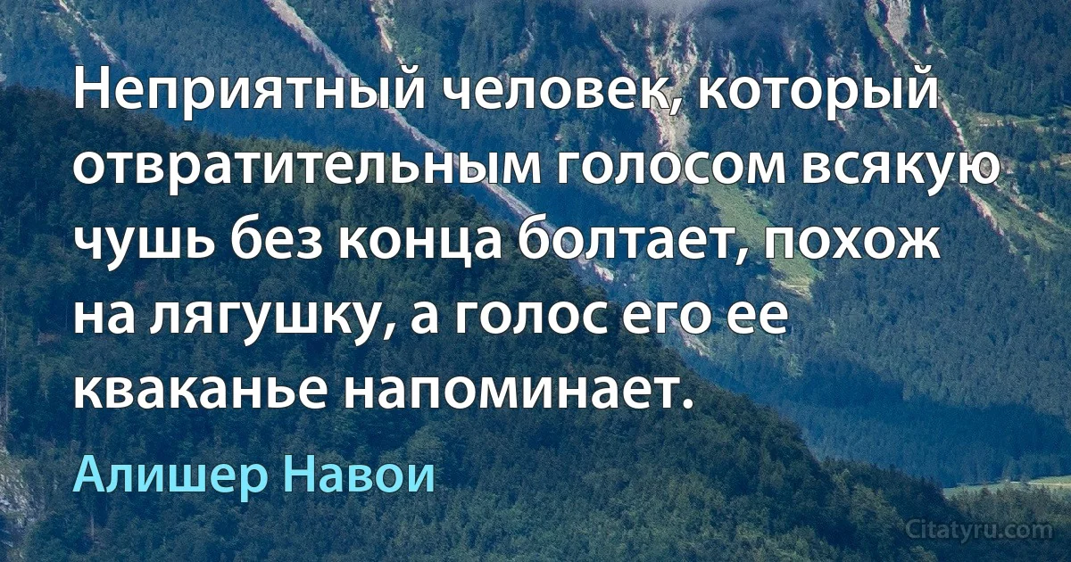 Неприятный человек, который отвратительным голосом всякую чушь без конца болтает, похож на лягушку, а голос его ее кваканье напоминает. (Алишер Навои)