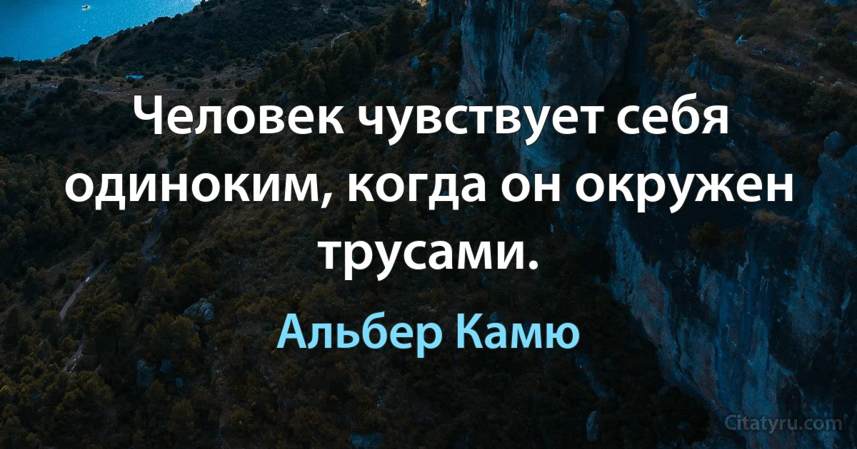 Человек чувствует себя одиноким, когда он окружен трусами. (Альбер Камю)