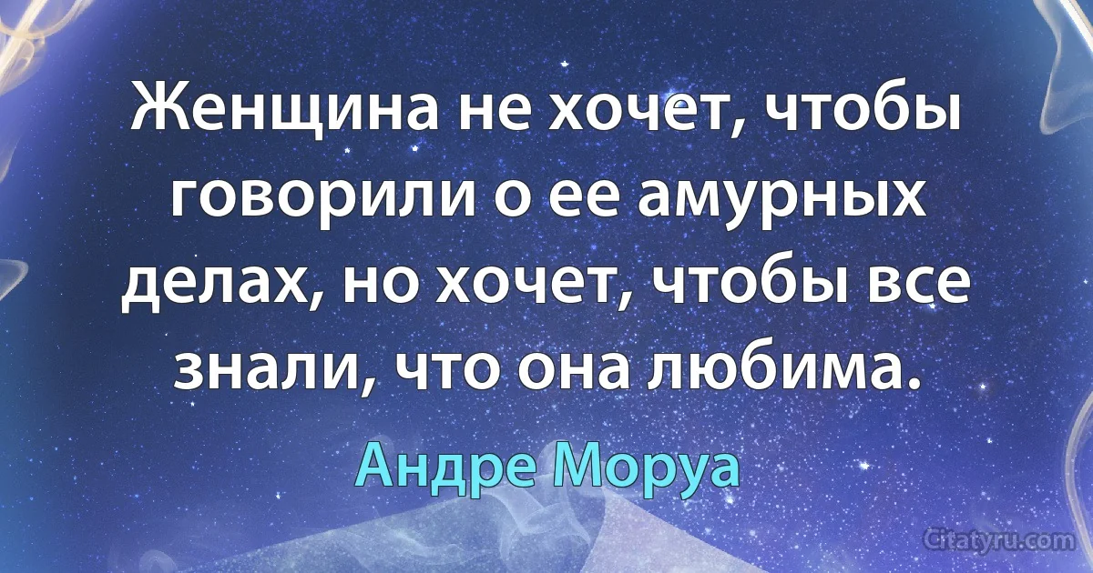 Женщина не хочет, чтобы говорили о ее амурных делах, но хочет, чтобы все знали, что она любима. (Андре Моруа)