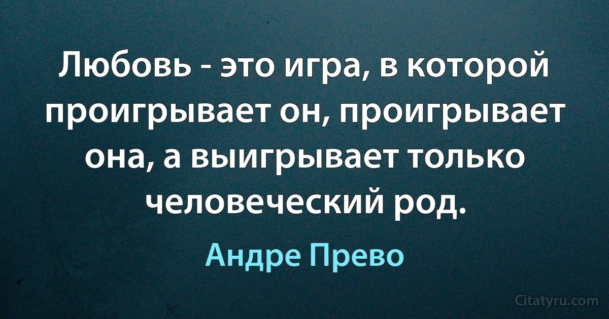 Любовь - это игра, в которой проигрывает он, проигрывает она, а выигрывает только человеческий род. (Андре Прево)