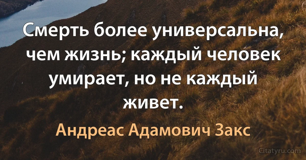 Смерть более универсальна, чем жизнь; каждый человек умирает, но не каждый живет. (Андреас Адамович Закс)