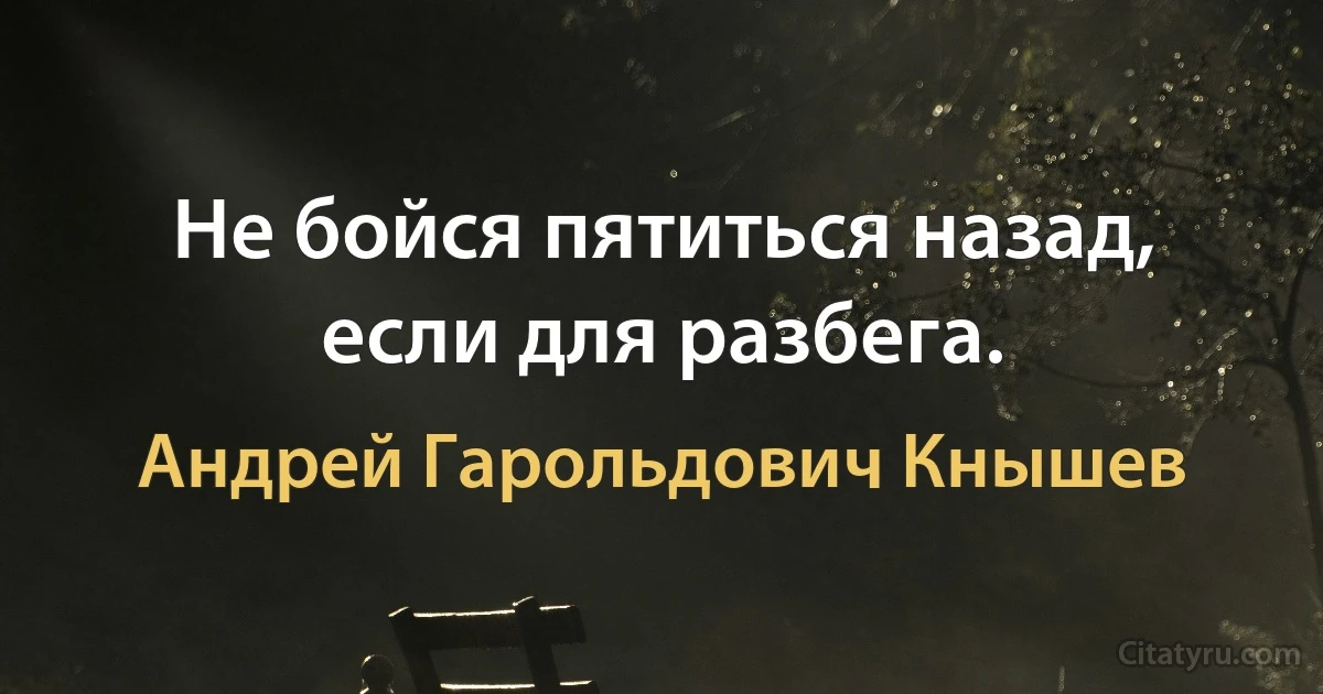 Не бойся пятиться назад, если для разбега. (Андрей Гарольдович Кнышев)