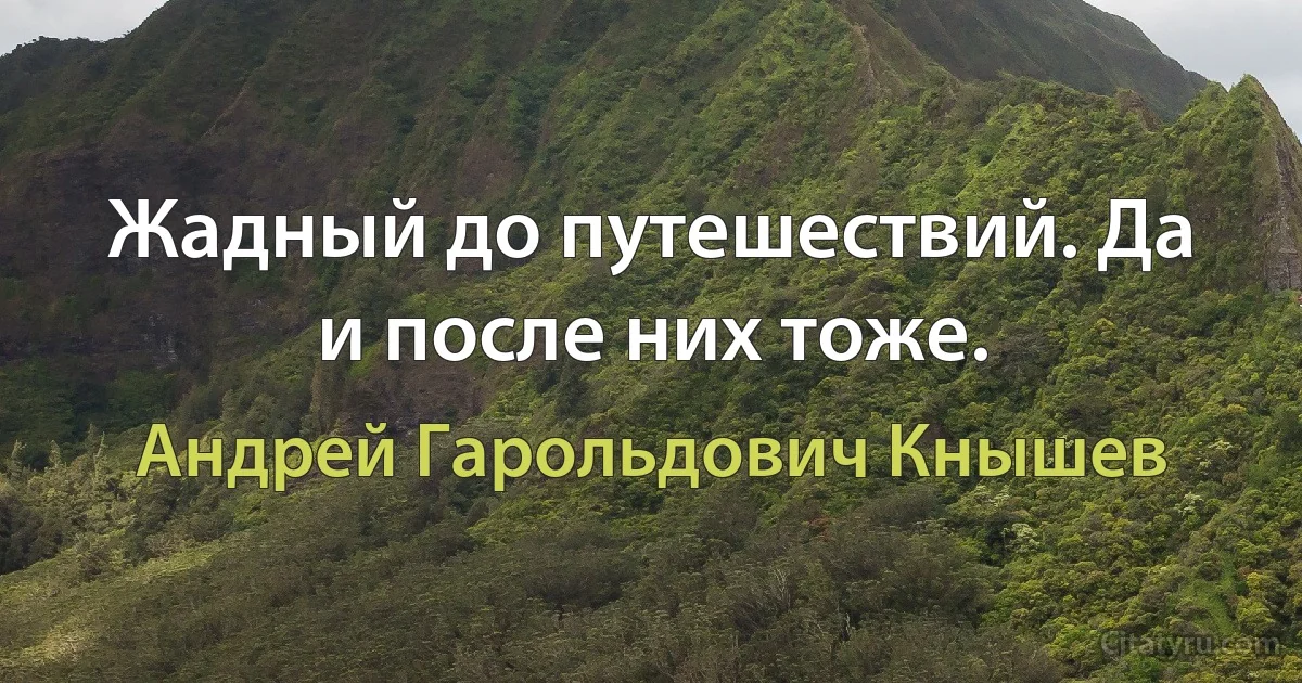 Жадный до путешествий. Да и после них тоже. (Андрей Гарольдович Кнышев)