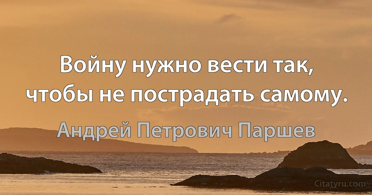 Войну нужно вести так, чтобы не пострадать самому. (Андрей Петрович Паршев)