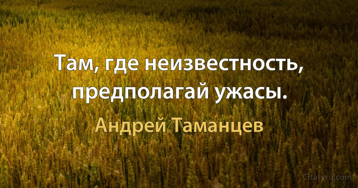 Там, где неизвестность, предполагай ужасы. (Андрей Таманцев)