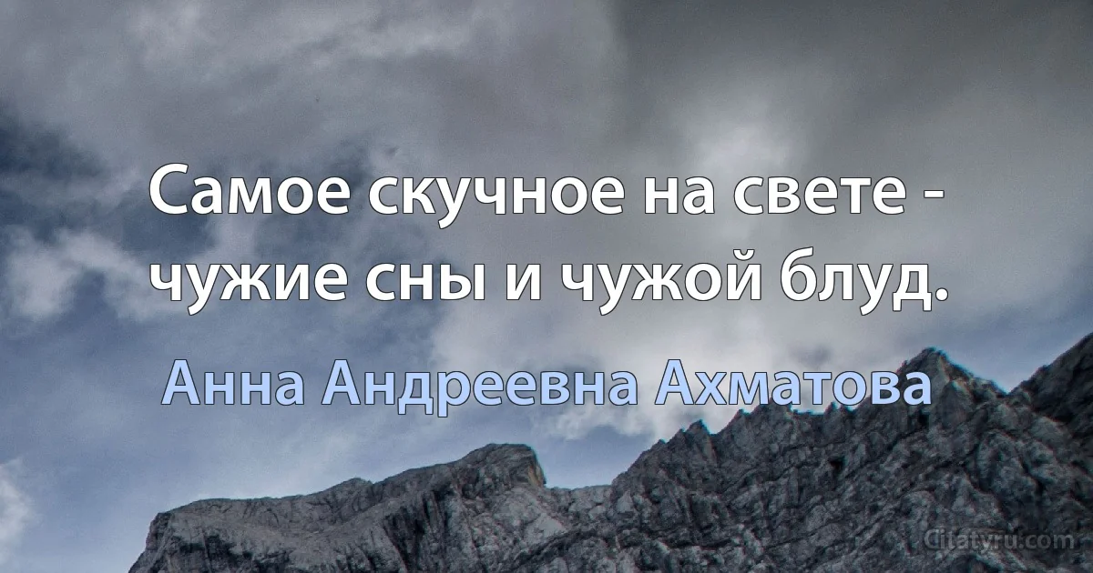 Самое скучное на свете - чужие сны и чужой блуд. (Анна Андреевна Ахматова)